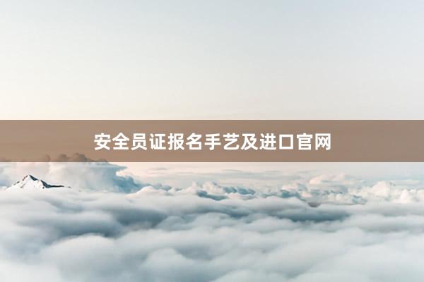 安全员证报名手艺及进口官网