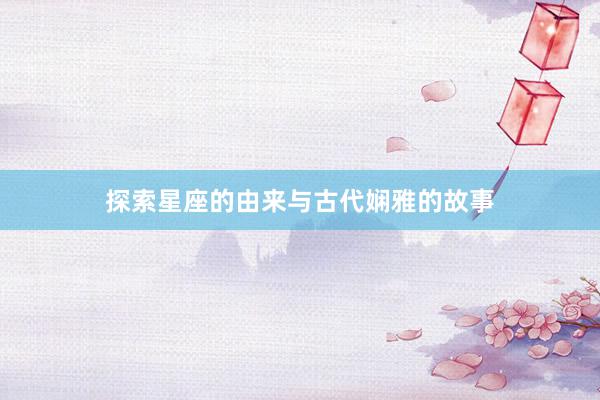 探索星座的由来与古代娴雅的故事